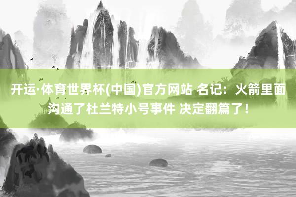 开运·体育世界杯(中国)官方网站 名记:火箭里面沟通了杜兰特小号事件 决定翻篇了!