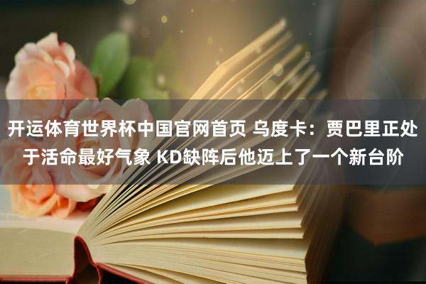 开运体育世界杯中国官网首页 乌度卡:贾巴里正处于活命最好气象 KD缺阵后他迈上了一个新台阶
