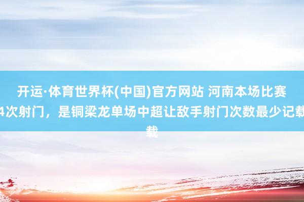 开运·体育世界杯(中国)官方网站 河南本场比赛4次射门，是铜梁龙单场中超让敌手射门次数最少记载