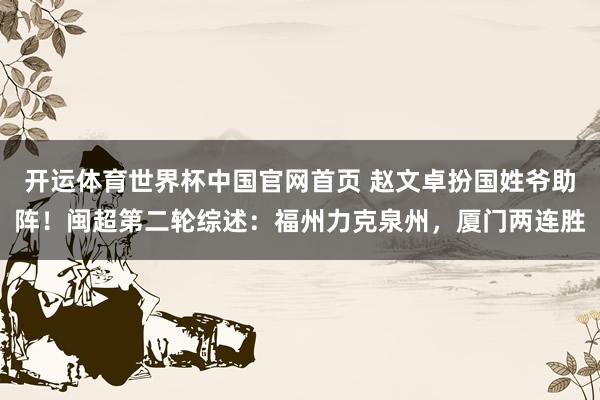 开运体育世界杯中国官网首页 赵文卓扮国姓爷助阵!闽超第二轮综述:福州力克泉州,厦门两连胜