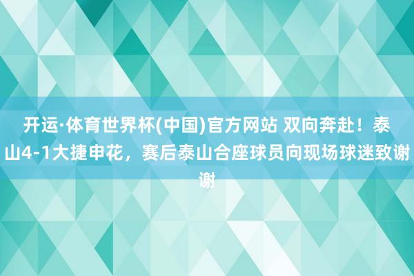 开运·体育世界杯(中国)官方网站 双向奔赴!泰山4-1大捷申花,赛后泰山合座球员向现场球迷致谢