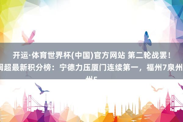 开运·体育世界杯(中国)官方网站 第二轮战罢!闽超最新积分榜:宁德力压厦门连续第一,福州7泉州5