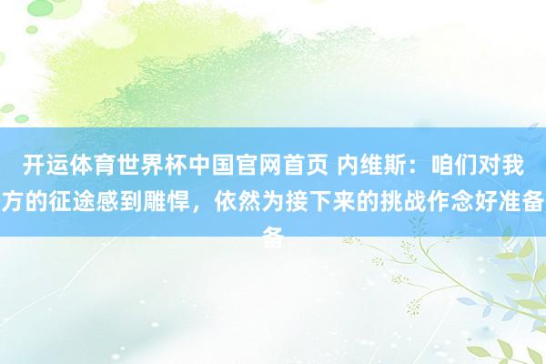 开运体育世界杯中国官网首页 内维斯:咱们对我方的征途感到雕悍,依然为接下来的挑战作念好准备