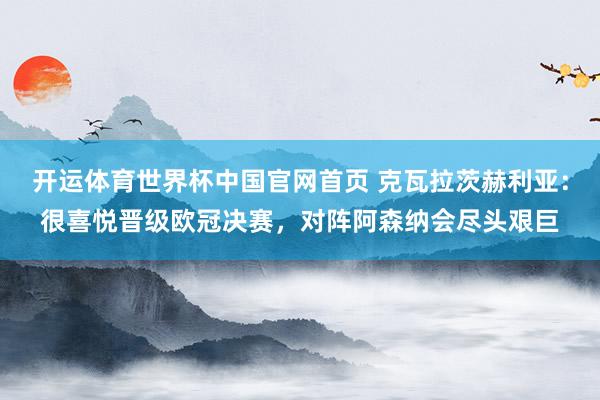 开运体育世界杯中国官网首页 克瓦拉茨赫利亚:很喜悦晋级欧冠决赛,对阵阿森纳会尽头艰巨