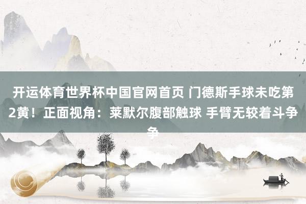 开运体育世界杯中国官网首页 门德斯手球未吃第2黄!正面视角:莱默尔腹部触球 手臂无较着斗争