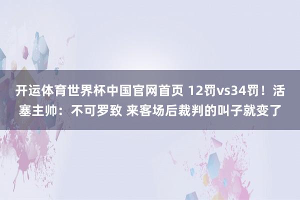 开运体育世界杯中国官网首页 12罚vs34罚!活塞主帅:不可罗致 来客场后裁判的叫子就变了