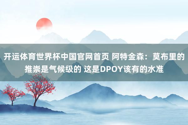 开运体育世界杯中国官网首页 阿特金森:莫布里的推崇是气候级的 这是DPOY该有的水准