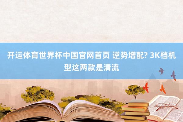 开运体育世界杯中国官网首页 逆势增配? 3K档机型这两款是清流