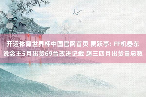 开运体育世界杯中国官网首页 贾跃亭: FF机器东说念主5月出货69台改进记载 超三四月出货量总数