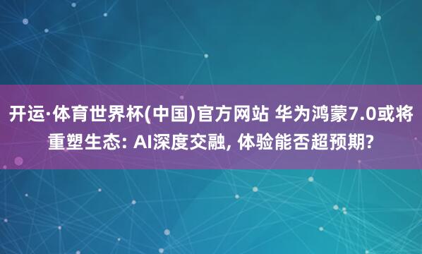开运·体育世界杯(中国)官方网站 华为鸿蒙7.0或将重塑生态: AI深度交融, 体验能否超预期?