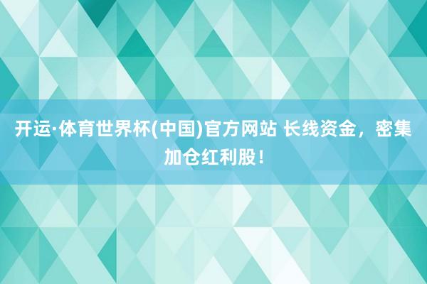 开运·体育世界杯(中国)官方网站 长线资金,密集加仓红利股!