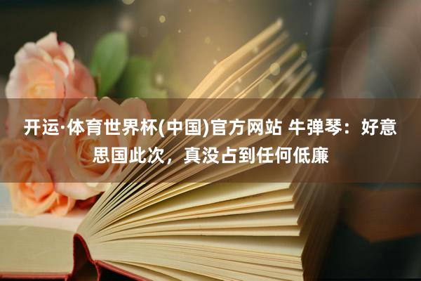 开运·体育世界杯(中国)官方网站 牛弹琴:好意思国此次,真没占到任何低廉