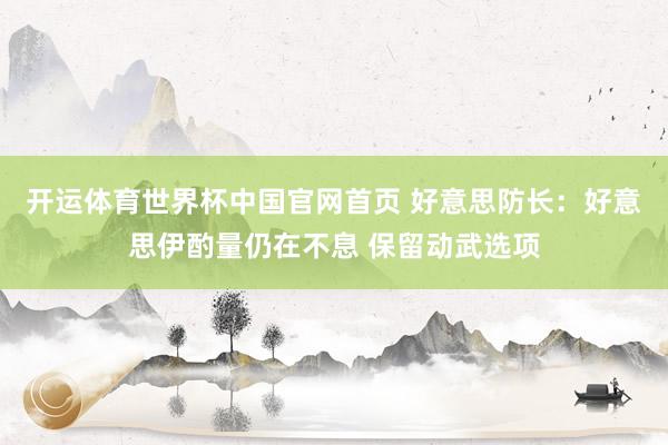 开运体育世界杯中国官网首页 好意思防长:好意思伊酌量仍在不息 保留动武选项