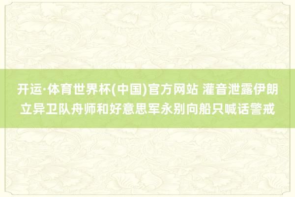 开运·体育世界杯(中国)官方网站 灌音泄露伊朗立异卫队舟师和好意思军永别向船只喊话警戒