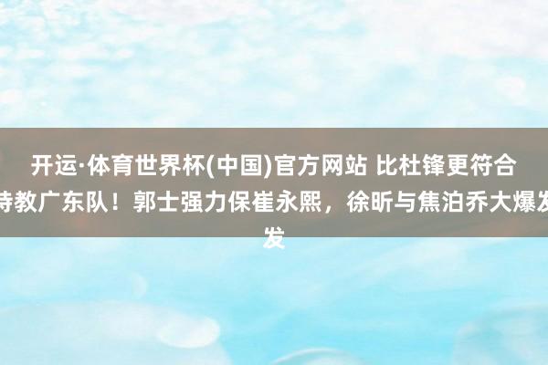 开运·体育世界杯(中国)官方网站 比杜锋更符合持教广东队！郭士强力保崔永熙，徐昕与焦泊乔大爆发