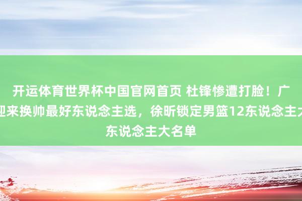 开运体育世界杯中国官网首页 杜锋惨遭打脸!广东队迎来换帅最好东说念主选,徐昕锁定男篮12东说念主大名单