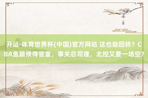 开运·体育世界杯(中国)官方网站 这也能回转?CBA鱼腩倏得官宣,事关总司理,北控又要一场空?