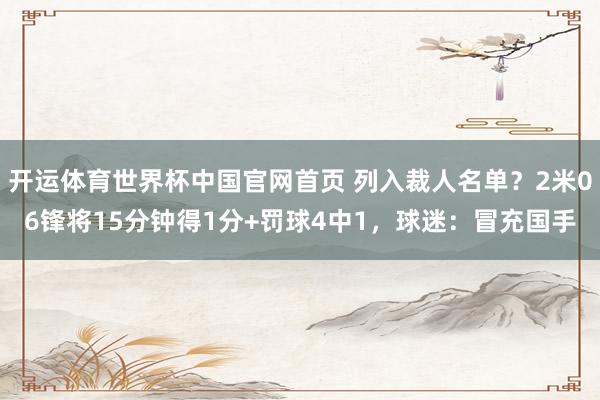 开运体育世界杯中国官网首页 列入裁人名单?2米06锋将15分钟得1分+罚球4中1,球迷:冒充国手
