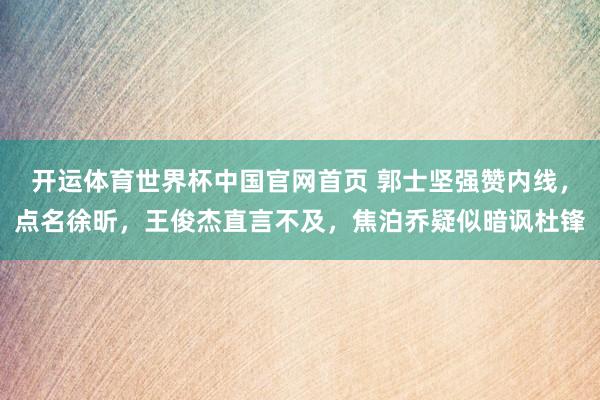 开运体育世界杯中国官网首页 郭士坚强赞内线,点名徐昕,王俊杰直言不及,焦泊乔疑似暗讽杜锋