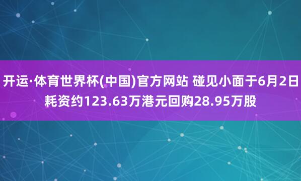 开运·体育世界杯(中国)官方网站 碰见小面于6月2日耗资约123.63万港元回购28.95万股