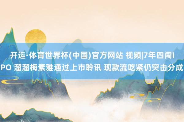 开运·体育世界杯(中国)官方网站 视频|7年四闯IPO 溜溜梅素雅通过上市聆讯 现款流吃紧仍突击分成