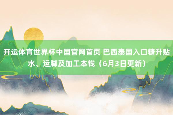 开运体育世界杯中国官网首页 巴西泰国入口糖升贴水、运脚及加工本钱(6月3日更新)