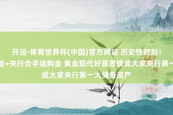 开运·体育世界杯(中国)官方网站 历史性时刻!金价两年翻倍+央行合手续购金 黄金取代好意思债成大家央行第一大储备资产