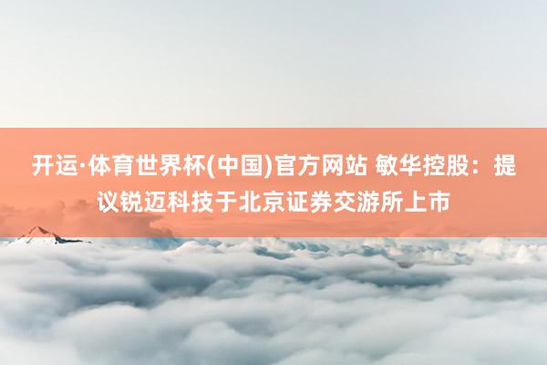 开运·体育世界杯(中国)官方网站 敏华控股:提议锐迈科技于北京证券交游所上市