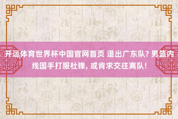 开运体育世界杯中国官网首页 退出广东队? 男篮内线国手打服杜锋, 或肯求交往离队!