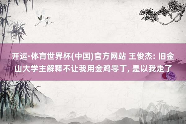 开运·体育世界杯(中国)官方网站 王俊杰: 旧金山大学主解释不让我用金鸡零丁, 是以我走了