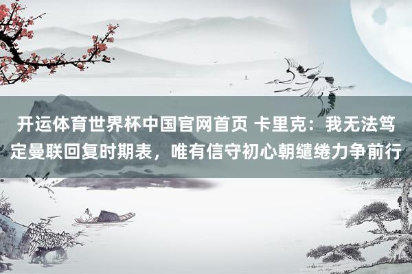 开运体育世界杯中国官网首页 卡里克:我无法笃定曼联回复时期表,唯有信守初心朝缱绻力争前行