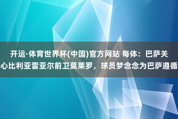 开运·体育世界杯(中国)官方网站 每体：巴萨关心比利亚雷亚尔前卫莫莱罗，球员梦念念为巴萨遵循