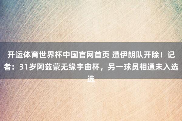 开运体育世界杯中国官网首页 遭伊朗队开除!记者:31岁阿兹蒙无缘宇宙杯,另一球员相通未入选