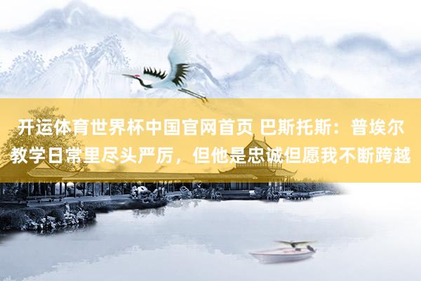 开运体育世界杯中国官网首页 巴斯托斯:普埃尔教学日常里尽头严厉,但他是忠诚但愿我不断跨越