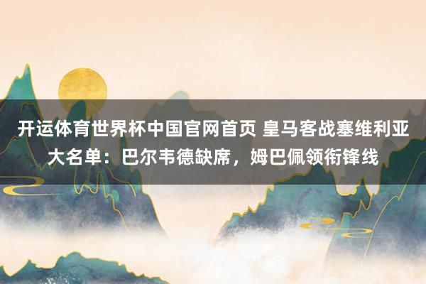 开运体育世界杯中国官网首页 皇马客战塞维利亚大名单:巴尔韦德缺席,姆巴佩领衔锋线