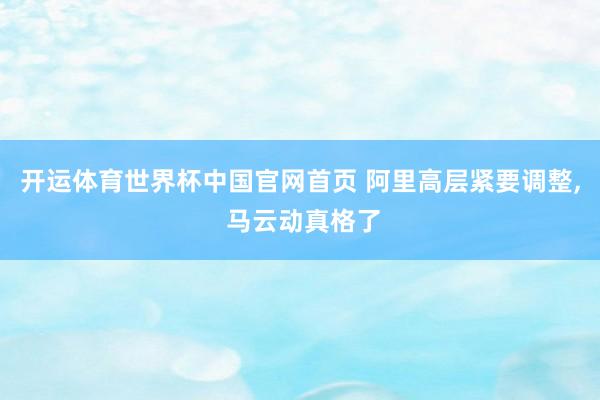 开运体育世界杯中国官网首页 阿里高层紧要调整, 马云动真格了