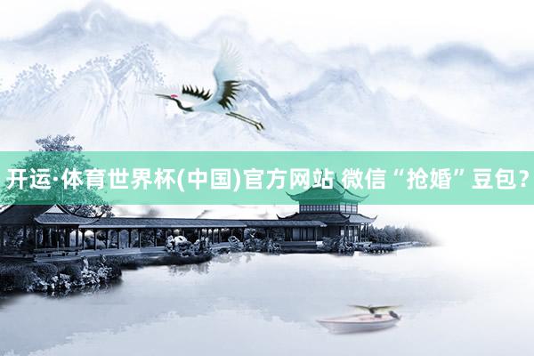 开运·体育世界杯(中国)官方网站 微信“抢婚”豆包?