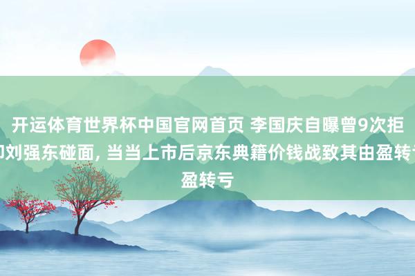 开运体育世界杯中国官网首页 李国庆自曝曾9次拒却刘强东碰面, 当当上市后京东典籍价钱战致其由盈转亏