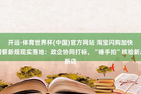 开运·体育世界杯(中国)官方网站 淘宝闪购加快网餐新规现实落地：政企协同打标，“唾手拍”核验新店
