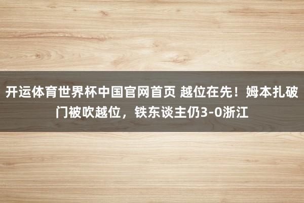 开运体育世界杯中国官网首页 越位在先！姆本扎破门被吹越位，铁东谈主仍3-0浙江