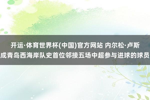 开运·体育世界杯(中国)官方网站 内尔松·卢斯成青岛西海岸队史首位邻接五场中超参与进球的球员