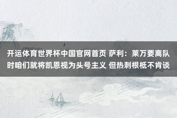 开运体育世界杯中国官网首页 萨利:莱万要离队时咱们就将凯恩视为头号主义 但热刺根柢不肯谈