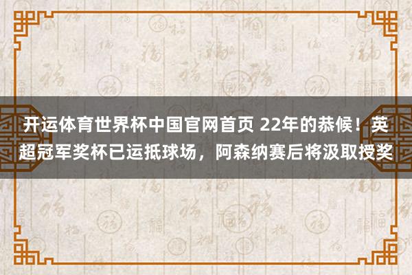 开运体育世界杯中国官网首页 22年的恭候！英超冠军奖杯已运抵球场，<a href=