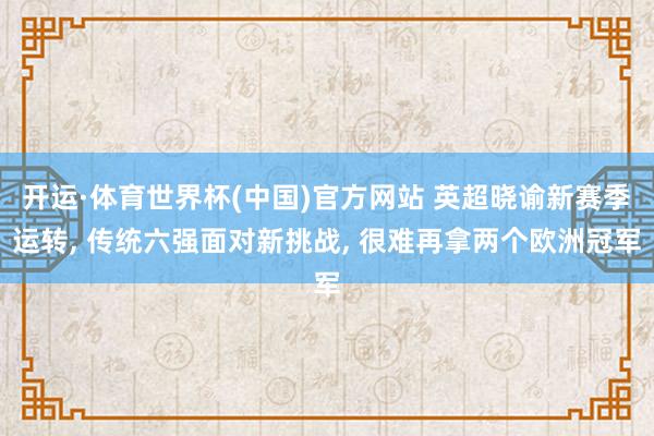 开运·体育世界杯(中国)官方网站 英超晓谕新赛季运转, 传统六强面对新挑战, 很难再拿两个欧洲冠军