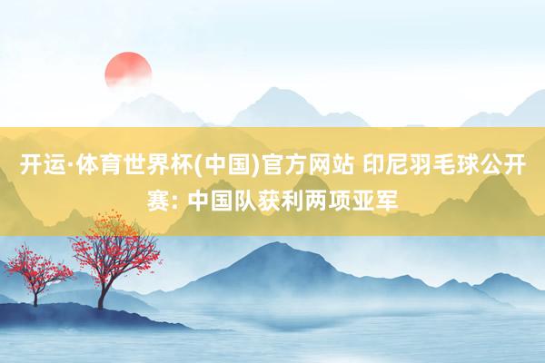 开运·体育世界杯(中国)官方网站 印尼羽毛球公开赛: 中国队获利两项亚军