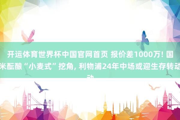 开运体育世界杯中国官网首页 报价差1000万! 国米酝酿“小麦式”挖角, 利物浦24年中场或迎生存转动
