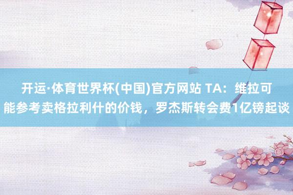 开运·体育世界杯(中国)官方网站 TA:维拉可能参考卖格拉利什的价钱,罗杰斯转会费1亿镑起谈