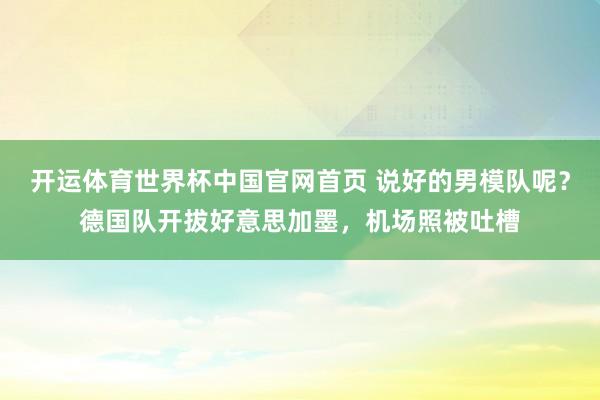 开运体育世界杯中国官网首页 说好的男模队呢?德国队开拔好意思加墨,机场照被吐槽