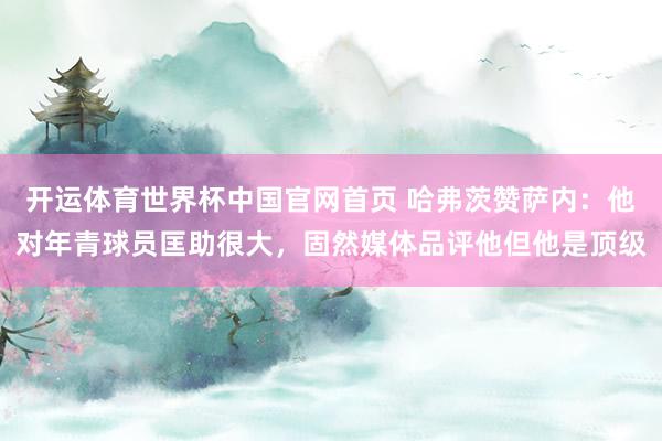 开运体育世界杯中国官网首页 哈弗茨赞萨内：他对年青球员匡助很大，固然媒体品评他但他是顶级