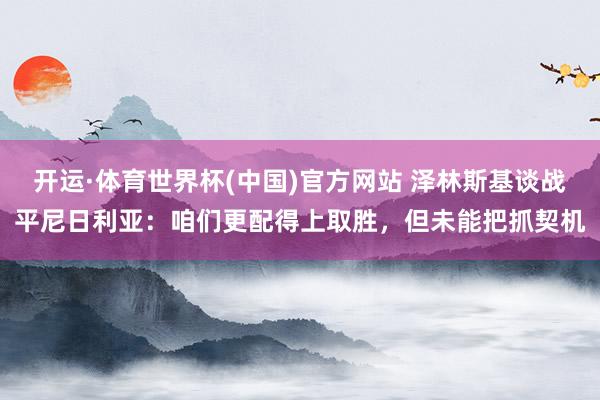 开运·体育世界杯(中国)官方网站 泽林斯基谈战平尼日利亚:咱们更配得上取胜,但未能把抓契机